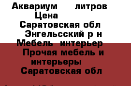 Аквариум 100 литров › Цена ­ 1 500 - Саратовская обл., Энгельсский р-н Мебель, интерьер » Прочая мебель и интерьеры   . Саратовская обл.